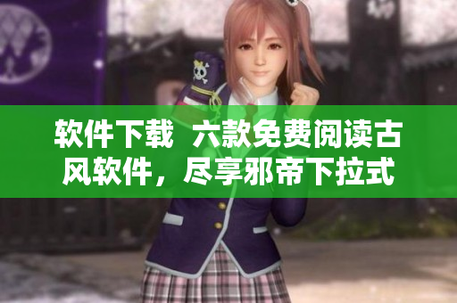 软件下载  六款免费阅读古风软件，尽享邪帝下拉式