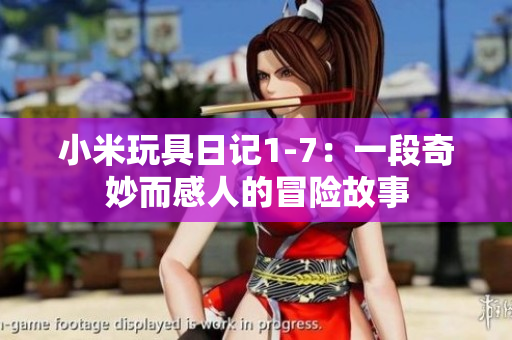 小米玩具日记1-7：一段奇妙而感人的冒险故事