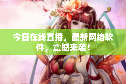 今日在线直播，最新网络软件，震撼来袭！