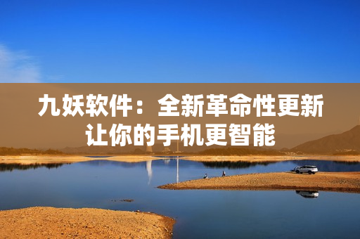 九妖软件：全新革命性更新让你的手机更智能