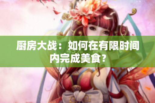 厨房大战：如何在有限时间内完成美食？