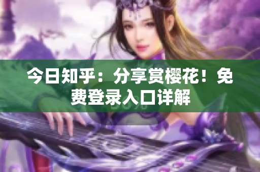 今日知乎：分享赏樱花！免费登录入口详解