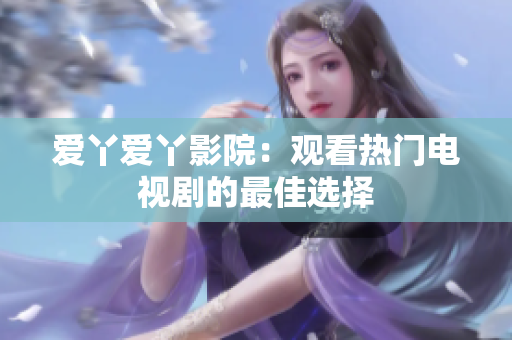 爱丫爱丫影院：观看热门电视剧的最佳选择