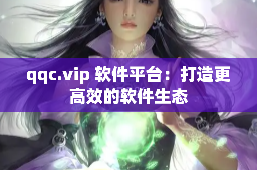 qqc.vip 软件平台：打造更高效的软件生态