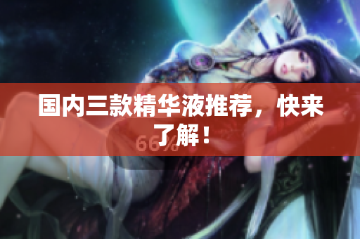 国内三款精华液推荐，快来了解！