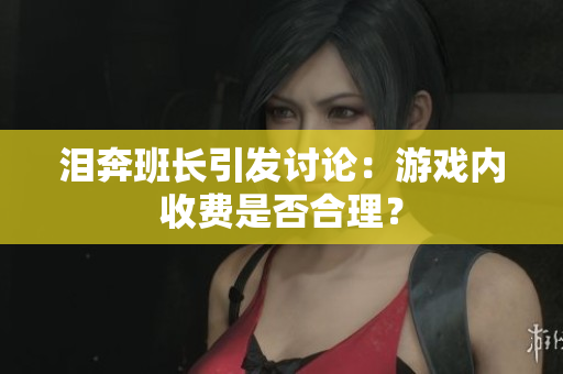 泪奔班长引发讨论：游戏内收费是否合理？