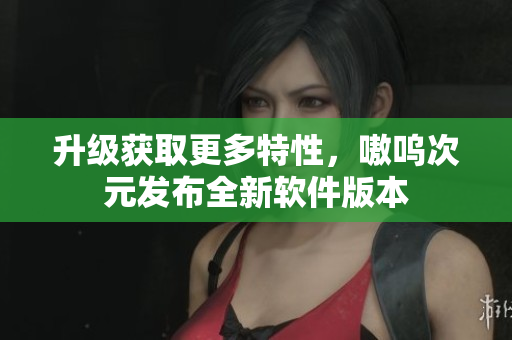 升级获取更多特性，嗷呜次元发布全新软件版本