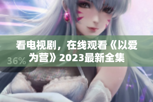 看电视剧，在线观看《以爱为营》2023最新全集