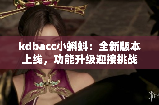 kdbacc小蝌蚪：全新版本上线，功能升级迎接挑战