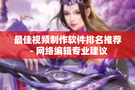 最佳视频制作软件排名推荐 - 网络编辑专业建议