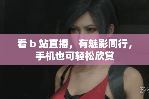 看 b 站直播，有魅影同行，手机也可轻松欣赏