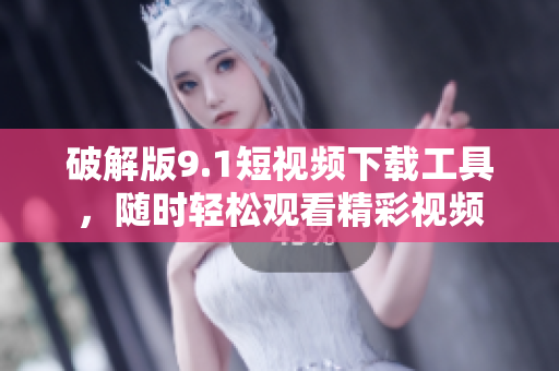 破解版9.1短视频下载工具，随时轻松观看精彩视频