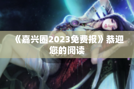 《嘉兴圈2023免费报》恭迎您的阅读