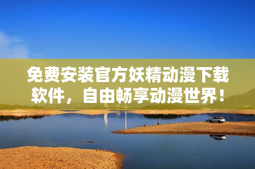 免费安装官方妖精动漫下载软件，自由畅享动漫世界！