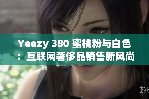 Yeezy 380 蜜桃粉与白色：互联网奢侈品销售新风尚