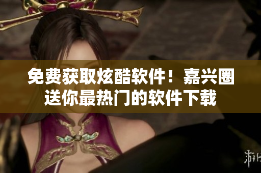 免费获取炫酷软件！嘉兴圈送你最热门的软件下载