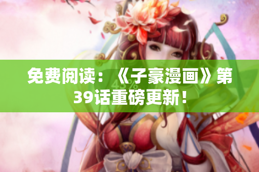 免费阅读：《子豪漫画》第39话重磅更新！