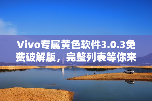 Vivo专属黄色软件3.0.3免费破解版，完整列表等你来查看