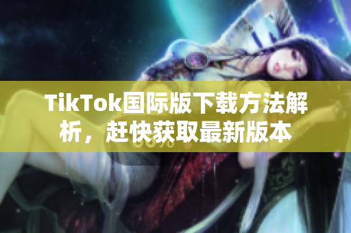 TikTok国际版下载方法解析，赶快获取最新版本