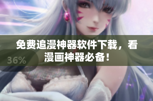 免费追漫神器软件下载，看漫画神器必备！