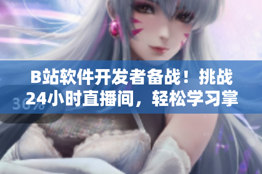 B站软件开发者备战！挑战24小时直播间，轻松学习掌握网络软件技术