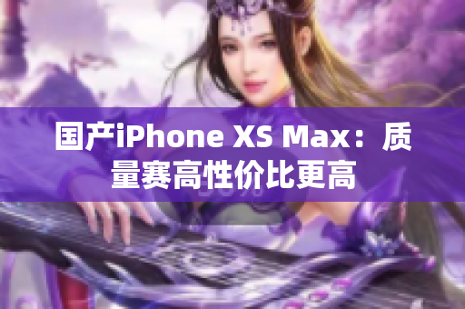 国产iPhone XS Max：质量赛高性价比更高
