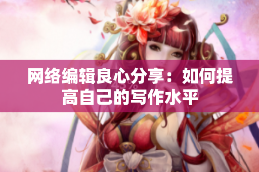 网络编辑良心分享：如何提高自己的写作水平