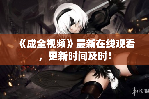 《成全视频》最新在线观看，更新时间及时！