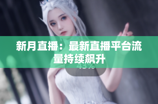 新月直播：最新直播平台流量持续飙升