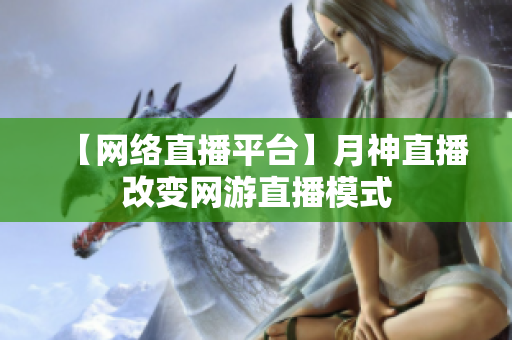 【网络直播平台】月神直播改变网游直播模式
