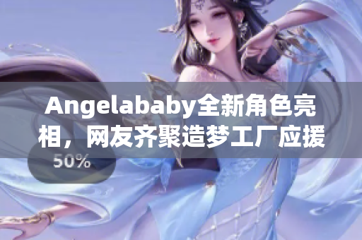 Angelababy全新角色亮相，网友齐聚造梦工厂应援