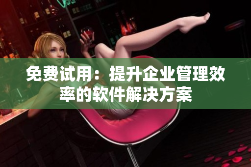 免费试用：提升企业管理效率的软件解决方案