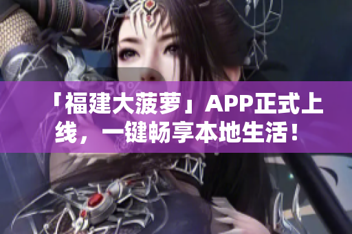 「福建大菠萝」APP正式上线，一键畅享本地生活！