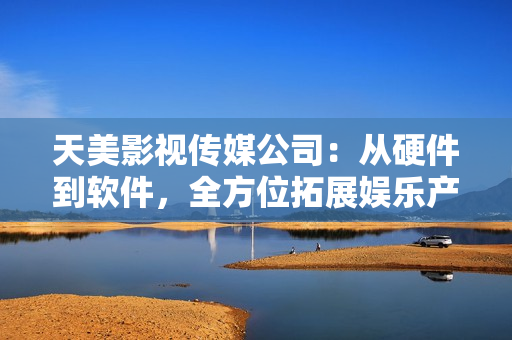天美影视传媒公司：从硬件到软件，全方位拓展娱乐产业