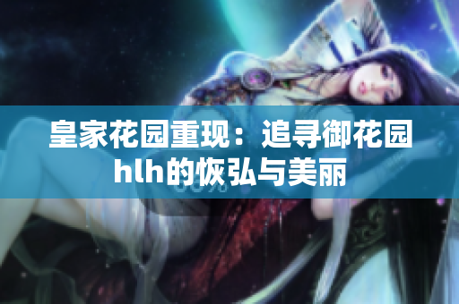 皇家花园重现：追寻御花园hlh的恢弘与美丽