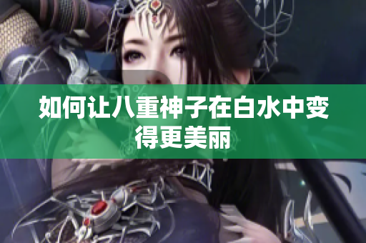 如何让八重神子在白水中变得更美丽