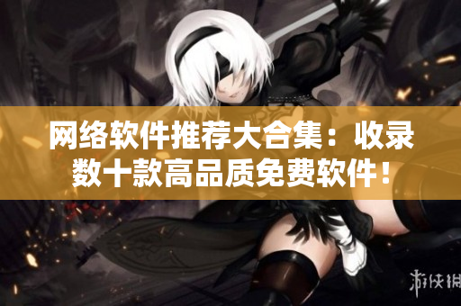 网络软件推荐大合集：收录数十款高品质免费软件！
