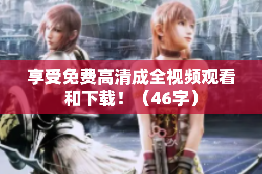 享受免费高清成全视频观看和下载！（46字）