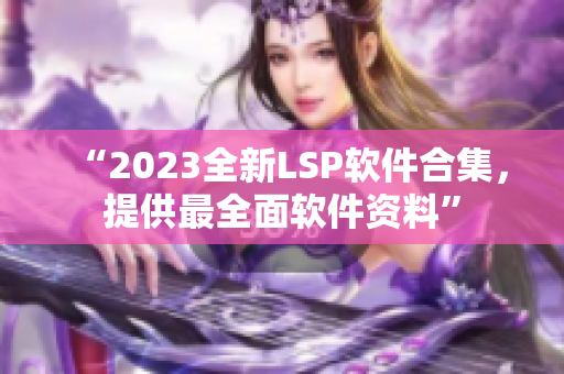 “2023全新LSP软件合集，提供最全面软件资料”