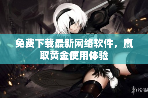 免费下载最新网络软件，赢取黄金使用体验