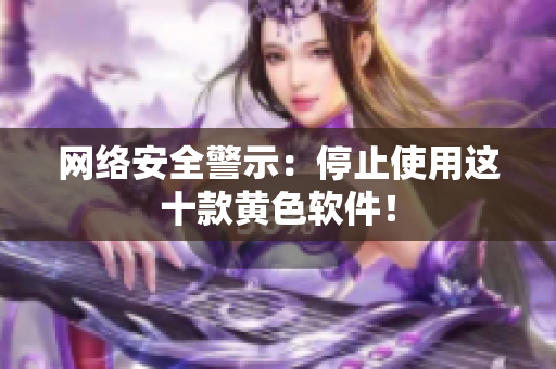 网络安全警示：停止使用这十款黄色软件！