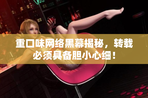 重口味网络黑幕揭秘，转载必须具备胆小心细！