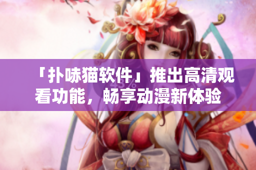 「扑哧猫软件」推出高清观看功能，畅享动漫新体验