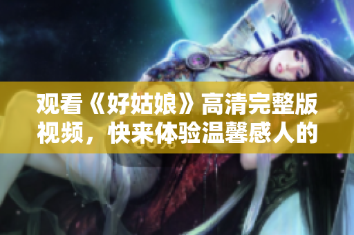 观看《好姑娘》高清完整版视频，快来体验温馨感人的故事！
