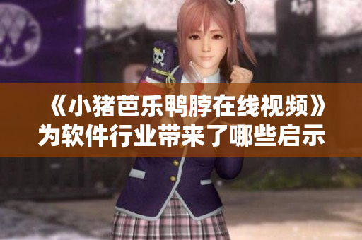 《小猪芭乐鸭脖在线视频》为软件行业带来了哪些启示？