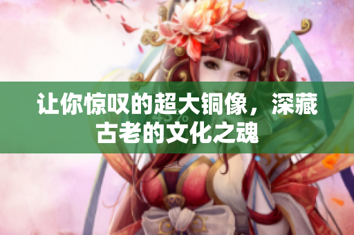让你惊叹的超大铜像，深藏古老的文化之魂
