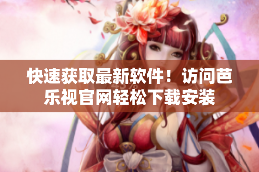 快速获取最新软件！访问芭乐视官网轻松下载安装