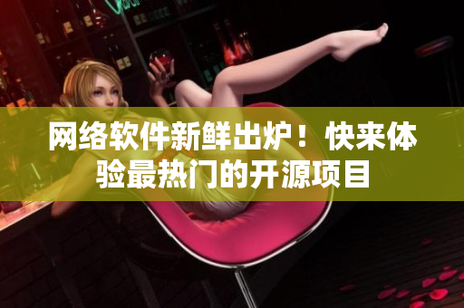 网络软件新鲜出炉！快来体验最热门的开源项目