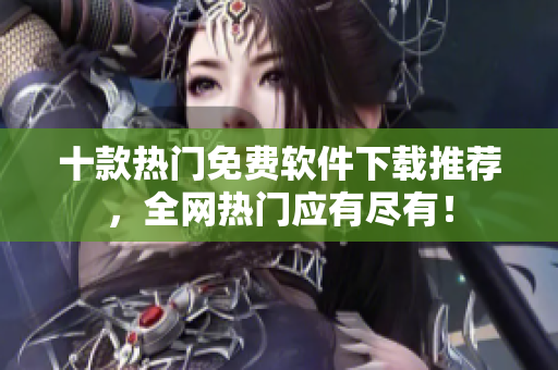 十款热门免费软件下载推荐，全网热门应有尽有！