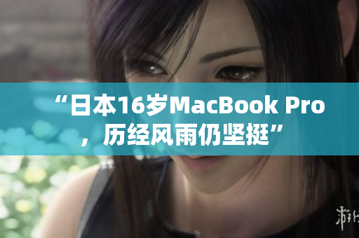 “日本16岁MacBook Pro，历经风雨仍坚挺”